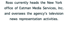 Ross currently heads the New York office of Eatman Media Services, Inc. and oversees the agency's television news representation activities.